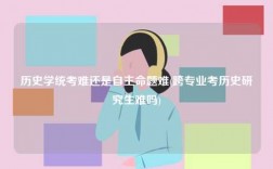 歷史學統考難還是自主命題難(跨專業考歷史研究生難嗎)