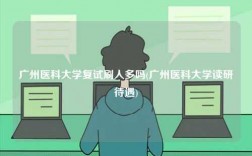 廣州醫科大學復試刷人多嗎(廣州醫科大學讀研待遇)