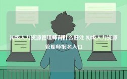 初級人力資源管理師有什么好處 初級人力資源管理師報名入口