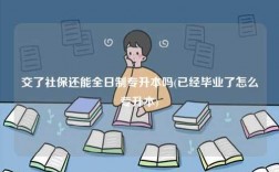 交了社保還能全日制專升本嗎(已經(jīng)畢業(yè)了怎么專升本)