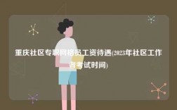 重慶社區專職網格員工資待遇(2023年社區工作者考試時間)