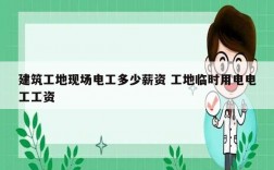 建筑工地現場電工多少薪資 工地臨時用電電工工資