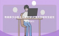 考研多少分能上天津大學(天津大學研究生招生簡章2024)