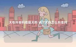 大專升本科難度大嗎 讀了大專怎么升本科