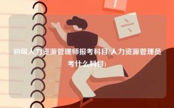 初級人力資源管理師報考科目(人力資源管理員考什么科目)