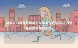 初級(jí)人力資源管理師可以領(lǐng)多少錢(初級(jí)人力資源管理師報(bào)名入口)