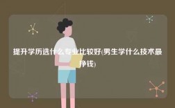 提升學歷選什么專業比較好(男生學什么技術最掙錢)