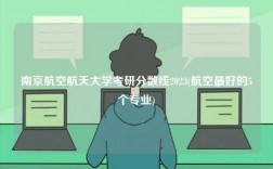 南京航空航天大學考研分數線2023(航空最好的5個專業)