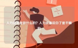 人力資源是做什么的？人力資源說白了是干嘛的