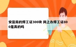 安監局的焊工證300塊 網上辦焊工證800是真的嗎