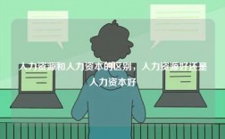 人力資源和人力資本的區別，人力資源好還是人力資本好