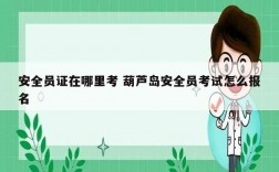 安全員證在哪里考 葫蘆島安全員考試怎么報名