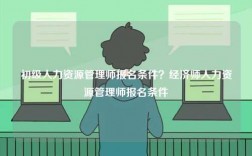 初級人力資源管理師報名條件？經濟師人力資源管理師報名條件