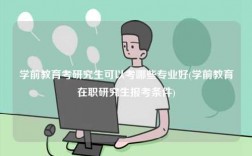 學前教育考研究生可以考哪些專業好(學前教育在職研究生報考條件)
