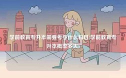 學前教育專升本需要考些什么科目(學前教育專升本概率多大)