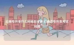 云南專升本什么時(shí)候出成績 云南省專升本考試時(shí)間