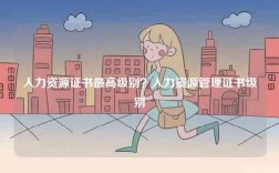 人力資源證書最高級別？人力資源管理證書級別