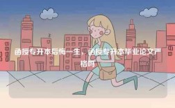 函授專升本后悔一生，函授專升本畢業論文嚴格嗎