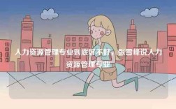 人力資源管理專業到底好不好，張雪峰說人力資源管理專業