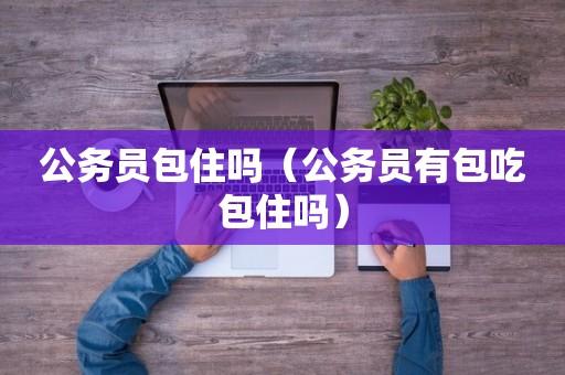 公務員包吃包住嗎-圖1