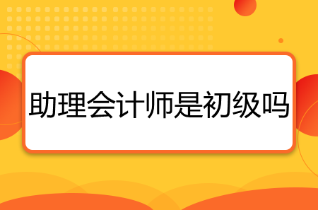 助理會計師是初級會計師嗎-圖1