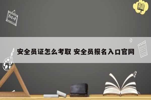 安全員證怎么考取 安全員報名入口官網-圖1