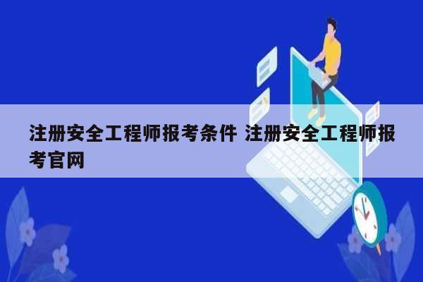 注冊安全工程師報考條件 注冊安全工程師報考官網-圖1