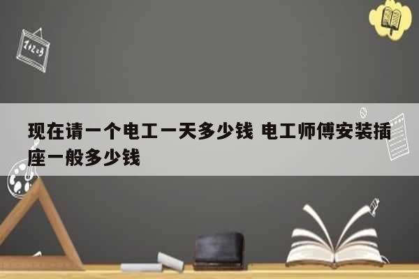 現在請一個電工一天多少錢 電工師傅安裝插座一般多少錢-圖1