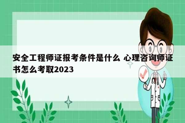 安全工程師證報考條件是什么 心理咨詢師證書怎么考取2023-圖1