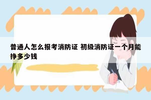 普通人怎么報考消防證 初級消防證一個月能掙多少錢-圖1