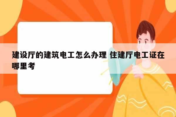 建設廳的建筑電工怎么辦理 住建廳電工證在哪里考-圖1