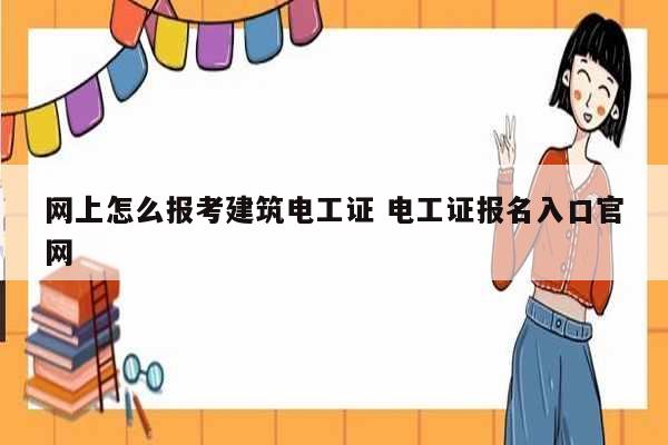 網上怎么報考建筑電工證 電工證報名入口官網-圖1