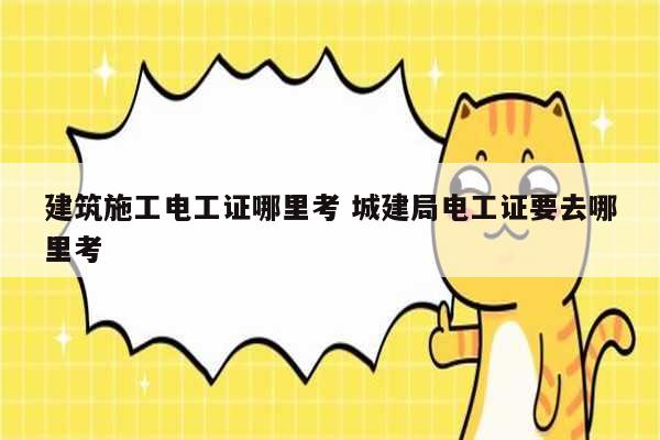 建筑施工電工證哪里考 城建局電工證要去哪里考-圖1