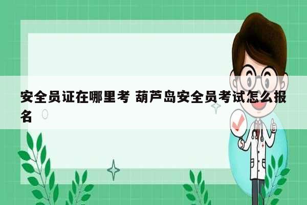 安全員證在哪里考 葫蘆島安全員考試怎么報名-圖1