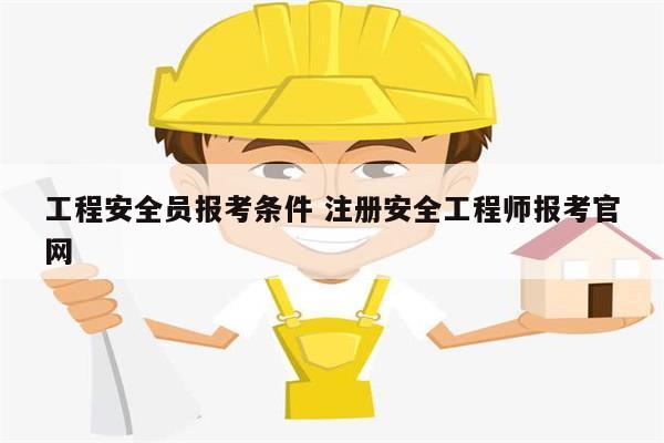 工程安全員報考條件 注冊安全工程師報考官網-圖1