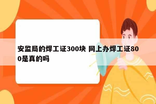 安監(jiān)局的焊工證300塊 網(wǎng)上辦焊工證800是真的嗎-圖1