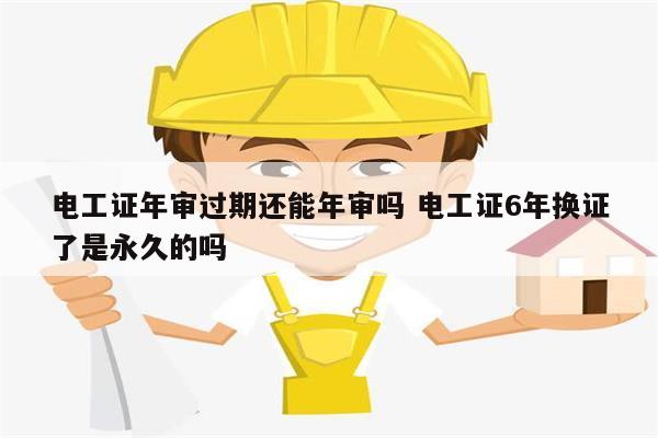 電工證年審過期還能年審嗎 電工證6年換證了是永久的嗎-圖1