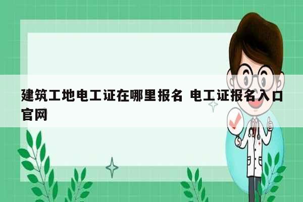 建筑工地電工證在哪里報(bào)名 電工證報(bào)名入口官網(wǎng)-圖1