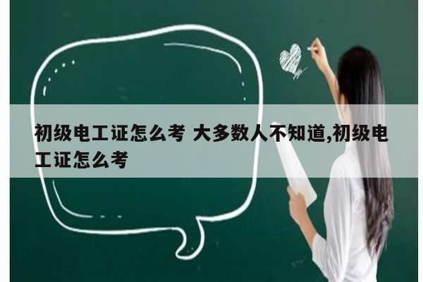 初級電工證怎么考 大多數人不知道,初級電工證怎么考-圖1