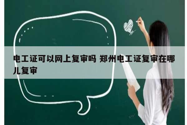 電工證可以網上復審嗎 鄭州電工證復審在哪兒復審-圖1