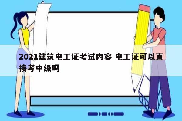 2021建筑電工證考試內容 電工證可以直接考中級嗎-圖1