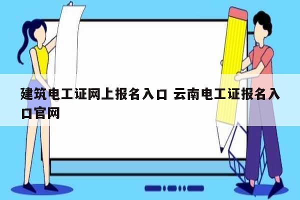 建筑電工證網上報名入口 云南電工證報名入口官網-圖1