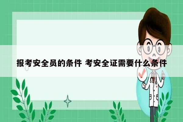 報考安全員的條件 考安全證需要什么條件-圖1