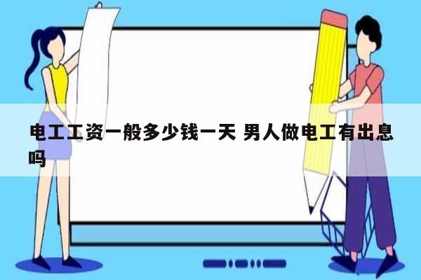 電工工資一般多少錢一天 男人做電工有出息嗎-圖1