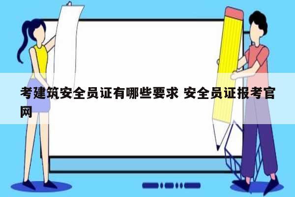考建筑安全員證有哪些要求 安全員證報考官網(wǎng)-圖1
