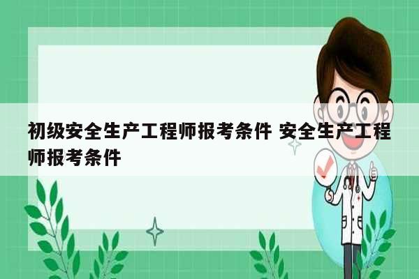 初級(jí)安全生產(chǎn)工程師報(bào)考條件 安全生產(chǎn)工程師報(bào)考條件-圖1
