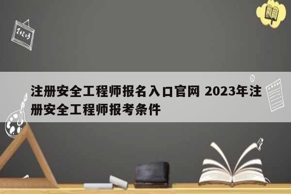 注冊安全工程師報名入口官網 2023年注冊安全工程師報考條件-圖1
