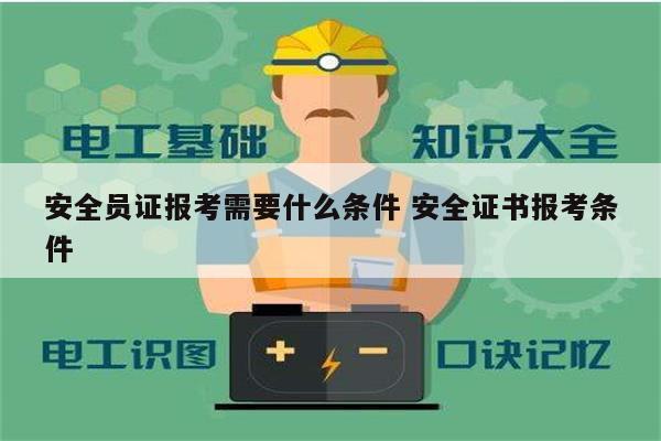 安全員證報(bào)考需要什么條件 安全證書報(bào)考條件-圖1