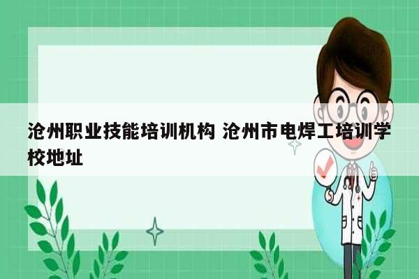 滄州職業技能培訓機構 滄州市電焊工培訓學校地址-圖1