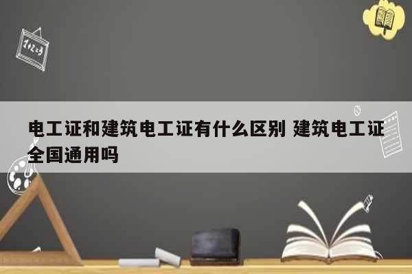 電工證和建筑電工證有什么區別 建筑電工證全國通用嗎-圖1